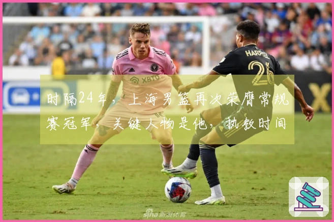 时隔24年，上海男篮再次荣膺常规赛冠军，关键人物是他，执教时间不足两年