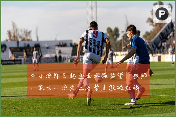 中小学即日起全面加强监管！教师、家长、学生三方禁止触碰红线