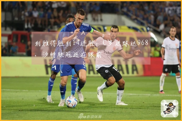利雅得胜利14连胜，C罗进球达968，沙特联冠近在眼前