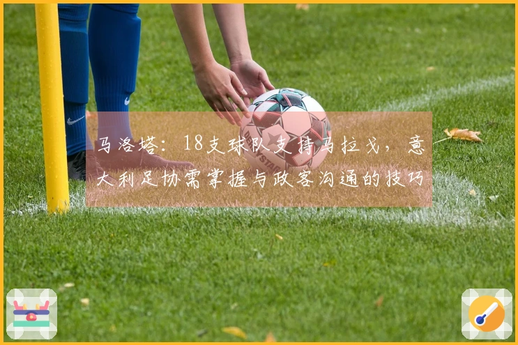 马洛塔：18支球队支持马拉戈，意大利足协需掌握与政客沟通的技巧