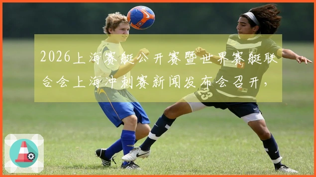 2026上海赛艇公开赛暨世界赛艇联合会上海冲刺赛新闻发布会召开，汇聚全球八强，东浩兰生助力上海建设国际体育赛事之都