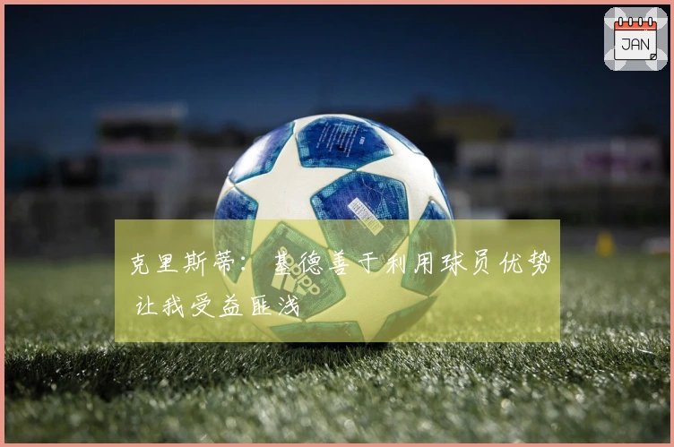 克里斯蒂：基德善于利用球员优势 让我受益匪浅