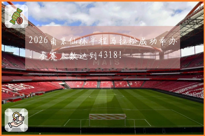 2026南京仙林半程马拉松成功举办，参赛人数达到4318！