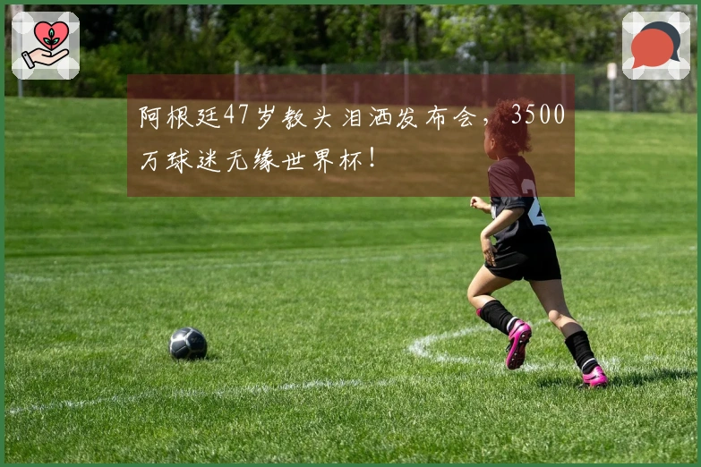 阿根廷47岁教头泪洒发布会，3500万球迷无缘世界杯！