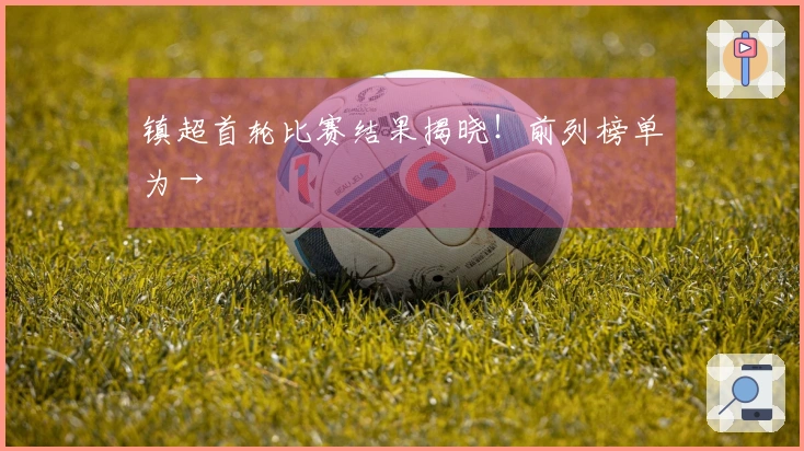 镇超首轮比赛结果揭晓！前列榜单为→
