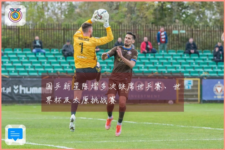 国乒新星陈熠多次缺席世乒赛、世界杯及太原挑战赛