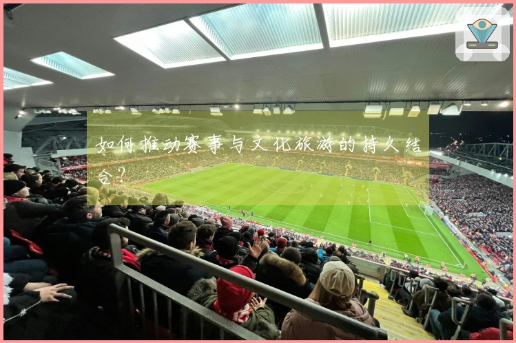 如何推动赛事与文化旅游的持久结合？