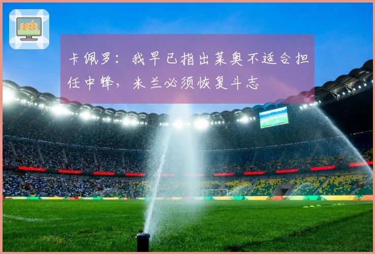 卡佩罗：我早已指出莱奥不适合担任中锋，米兰必须恢复斗志