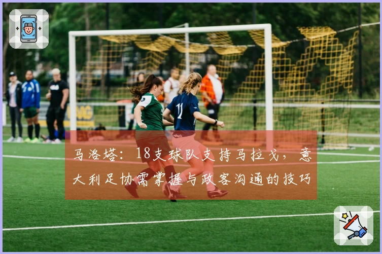 马洛塔：18支球队支持马拉戈，意大利足协需掌握与政客沟通的技巧