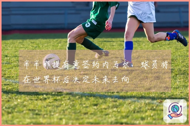 辛辛那提有意签约内马尔，球员将在世界杯后决定未来去向