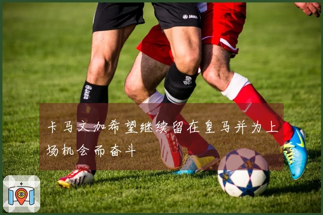 卡马文加希望继续留在皇马并为上场机会而奋斗