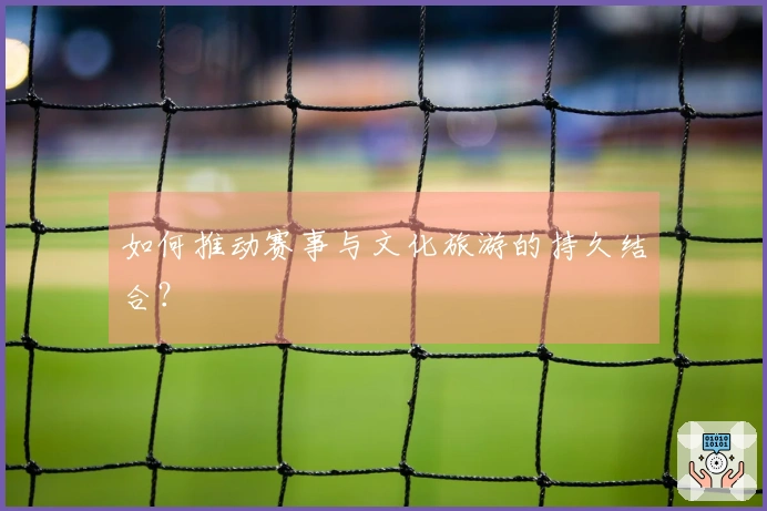 如何推动赛事与文化旅游的持久结合？