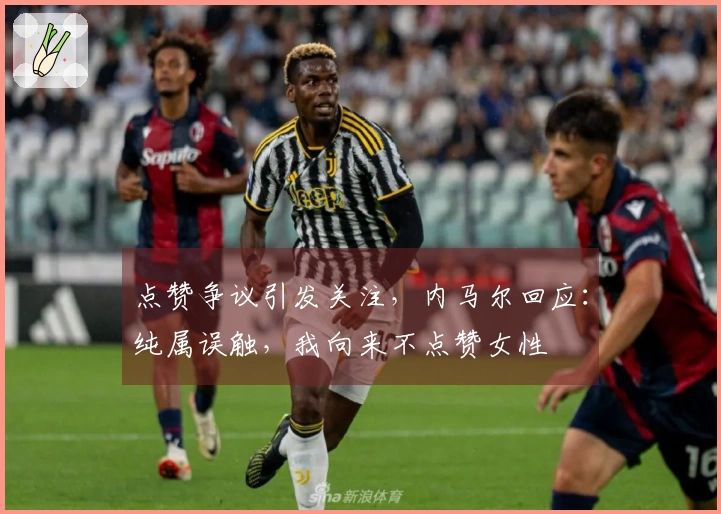 点赞争议引发关注，内马尔回应：纯属误触，我向来不点赞女性