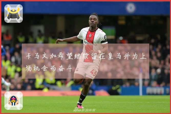 卡马文加希望继续留在皇马并为上场机会而奋斗