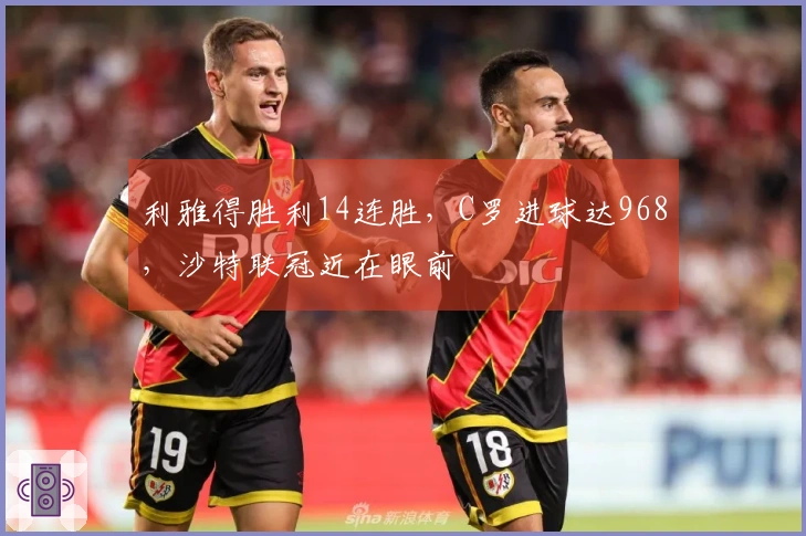 利雅得胜利14连胜，C罗进球达968，沙特联冠近在眼前