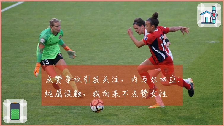 点赞争议引发关注，内马尔回应：纯属误触，我向来不点赞女性