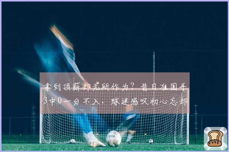 拿到顶薪却无所作为？昔日准国手3中0一分不入，球迷感叹初心忘却