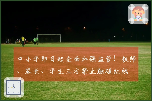 中小学即日起全面加强监管！教师、家长、学生三方禁止触碰红线